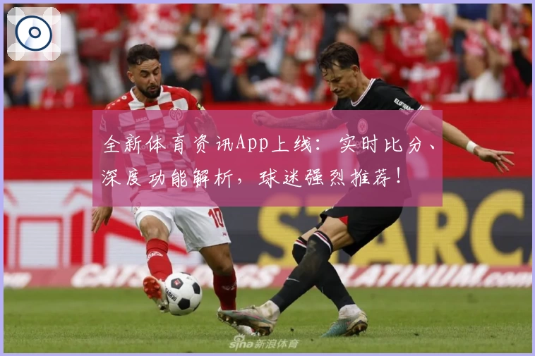 全新体育资讯App上线：实时比分、深度功能解析，球迷强烈推荐！