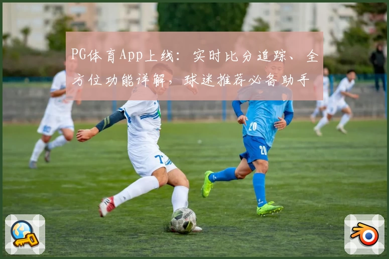 PG体育App上线：实时比分追踪、全方位功能详解，球迷推荐必备助手