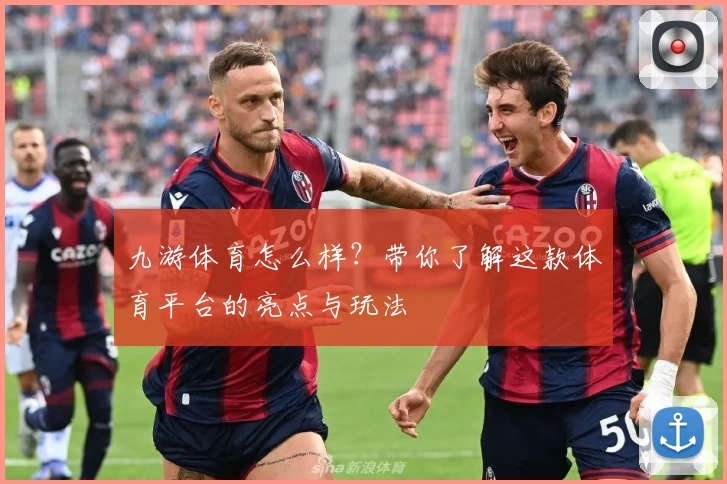 九游体育怎么样？带你了解这款体育平台的亮点与玩法