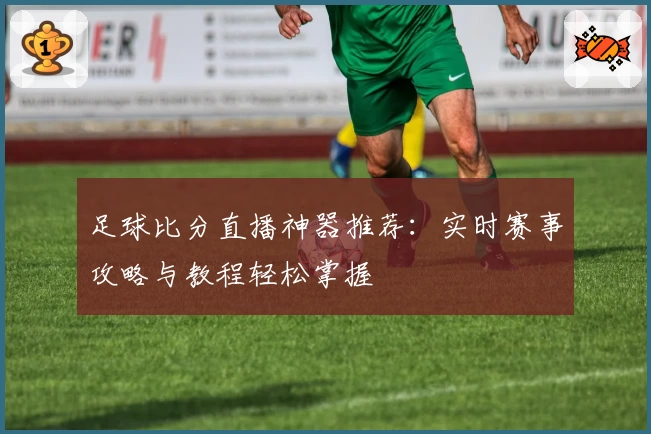足球比分直播神器推荐:实时赛事攻略与教程轻松掌握