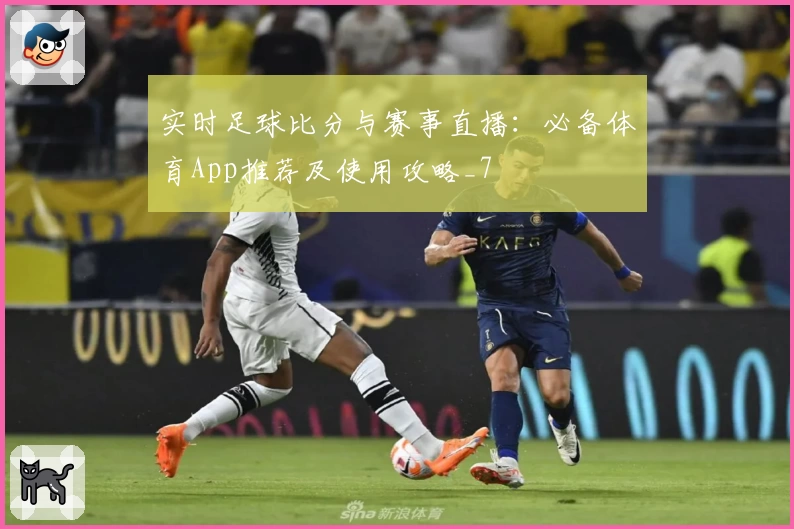 实时足球比分与赛事直播:必备体育App推荐及使用攻略_7