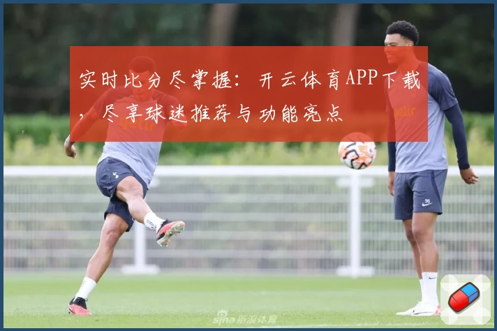 实时比分尽掌握：开云体育APP下载，尽享球迷推荐与功能亮点