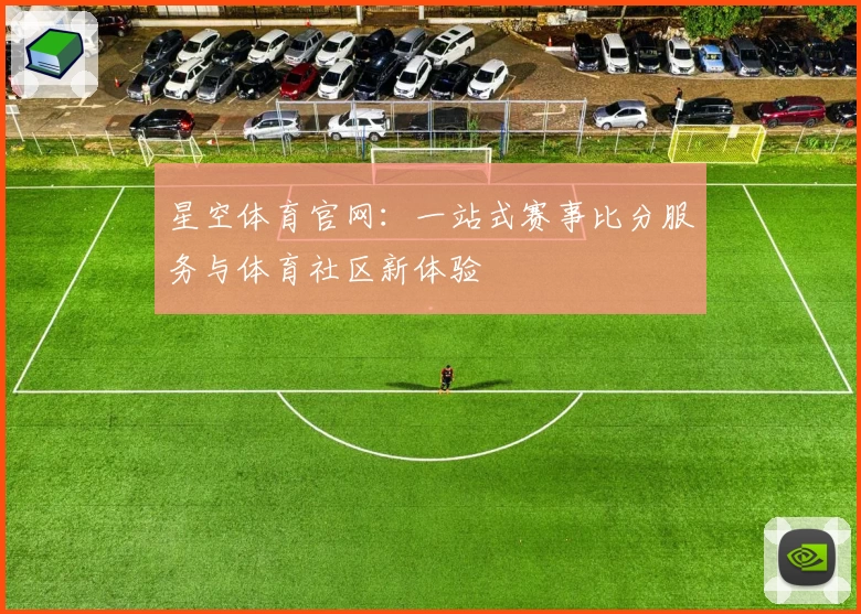 星空体育官网：一站式赛事比分服务与体育社区新体验