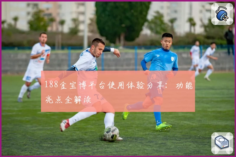 188金宝博平台使用体验分享：功能亮点全解读
