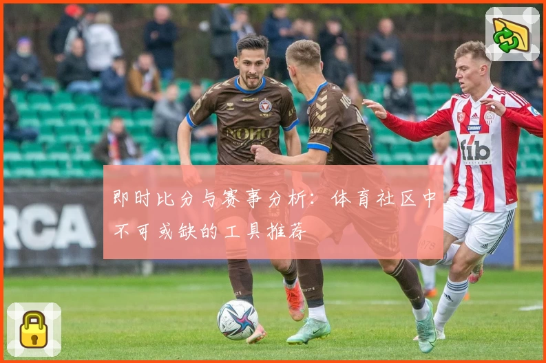 即时比分与赛事分析：体育社区中不可或缺的工具推荐