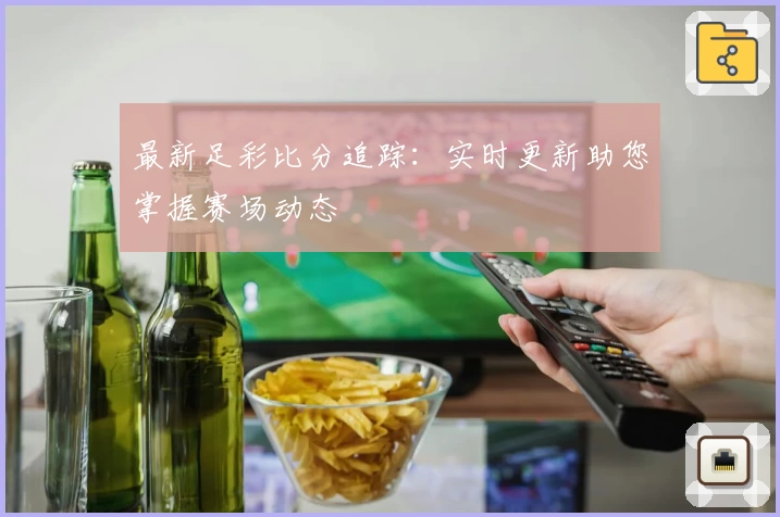 最新足彩比分追踪：实时更新助您掌握赛场动态
