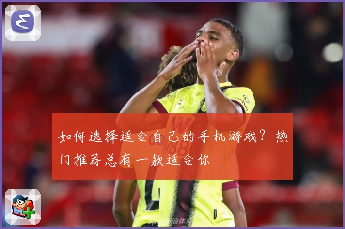 如何选择适合自己的手机游戏？热门推荐总有一款适合你