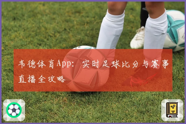 韦德体育App：实时足球比分与赛事直播全攻略