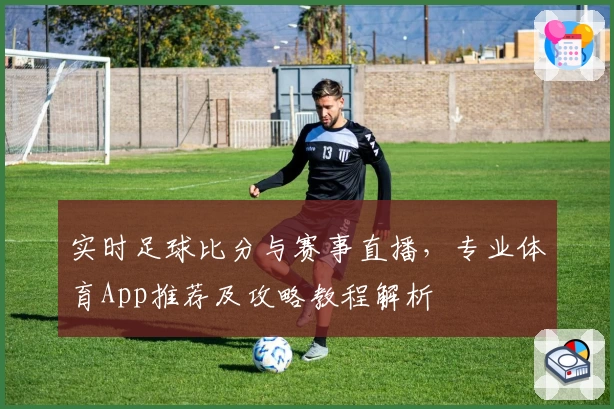 实时足球比分与赛事直播，专业体育App推荐及攻略教程解析