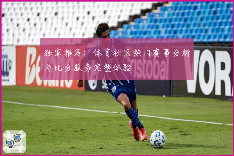 独家推荐：体育社区热门赛事分析与比分服务完整体验