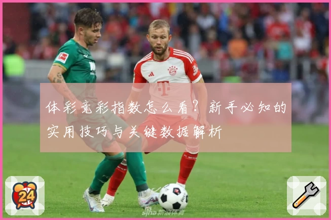体彩竞彩指数怎么看？新手必知的实用技巧与关键数据解析