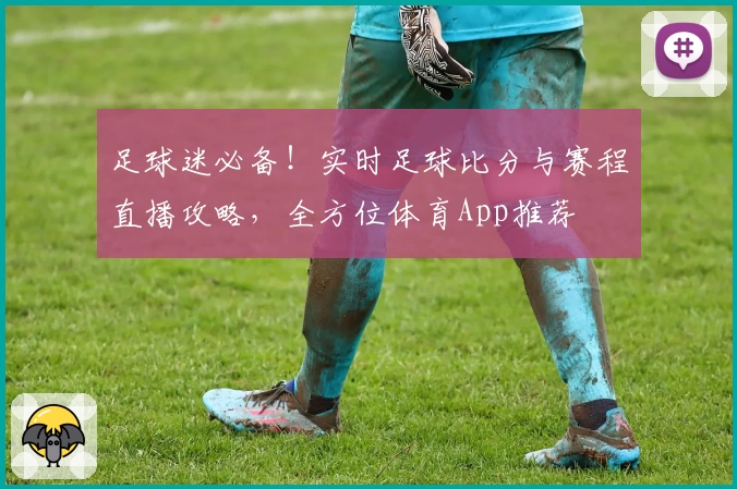 足球迷必备！实时足球比分与赛程直播攻略，全方位体育App推荐
