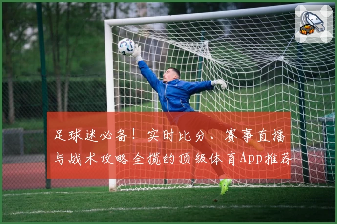 足球迷必备！实时比分、赛事直播与战术攻略全揽的顶级体育App推荐