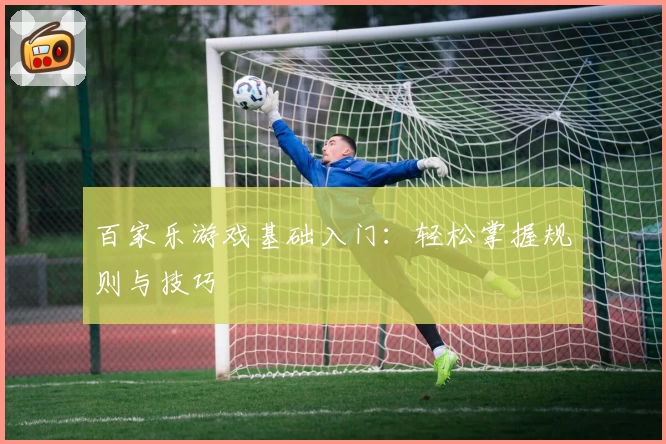 百家乐游戏基础入门：轻松掌握规则与技巧