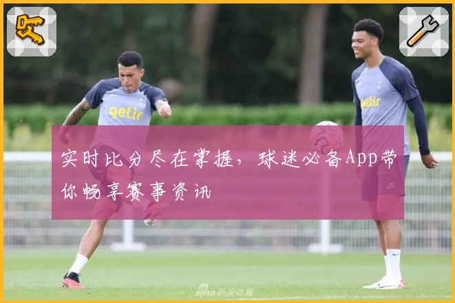 实时比分尽在掌握，球迷必备App带你畅享赛事资讯