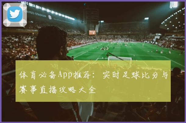 体育必备App推荐：实时足球比分与赛事直播攻略大全
