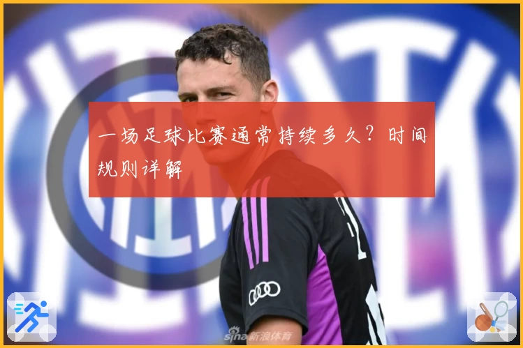 一场足球比赛通常持续多久？时间规则详解