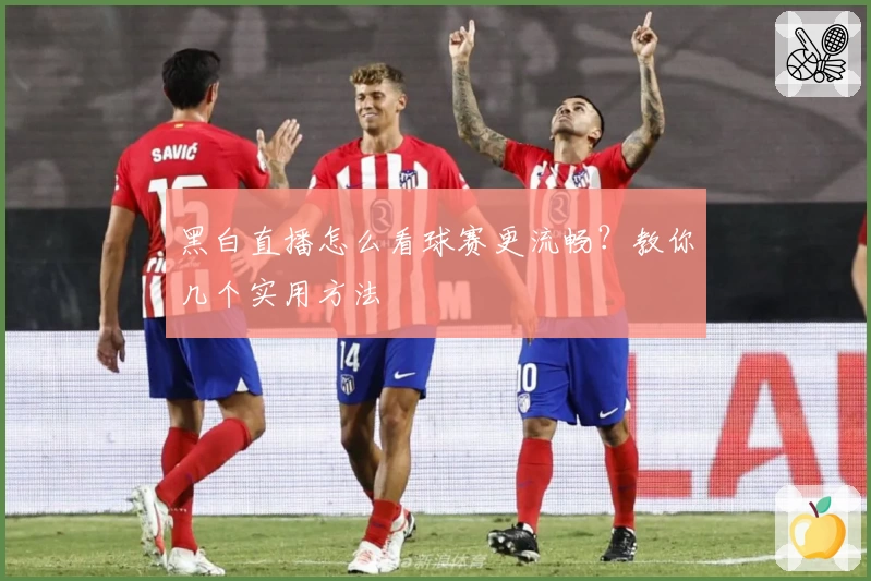 黑白直播怎么看球赛更流畅?教你几个实用方法