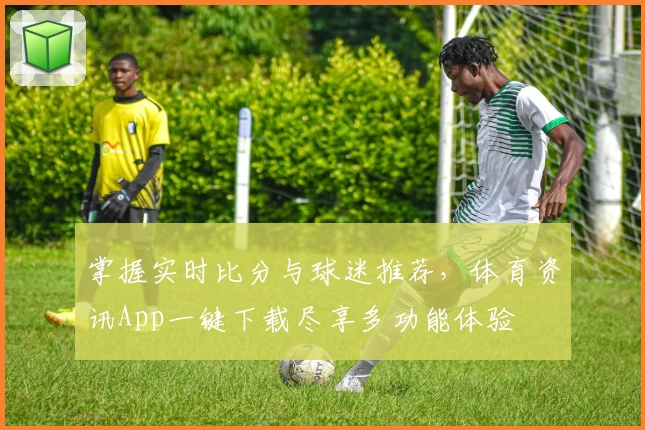 掌握实时比分与球迷推荐，体育资讯App一键下载尽享多功能体验