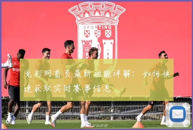 竞彩网首页最新功能详解：如何快速获取实时赛事信息