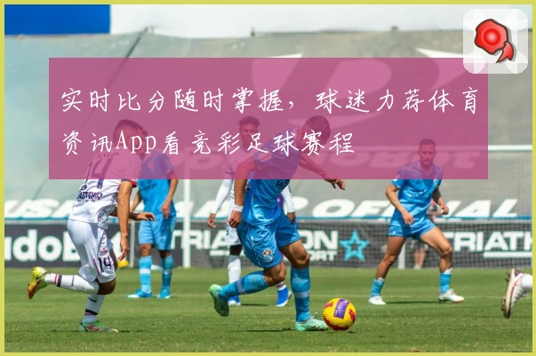 实时比分随时掌握，球迷力荐体育资讯App看竞彩足球赛程