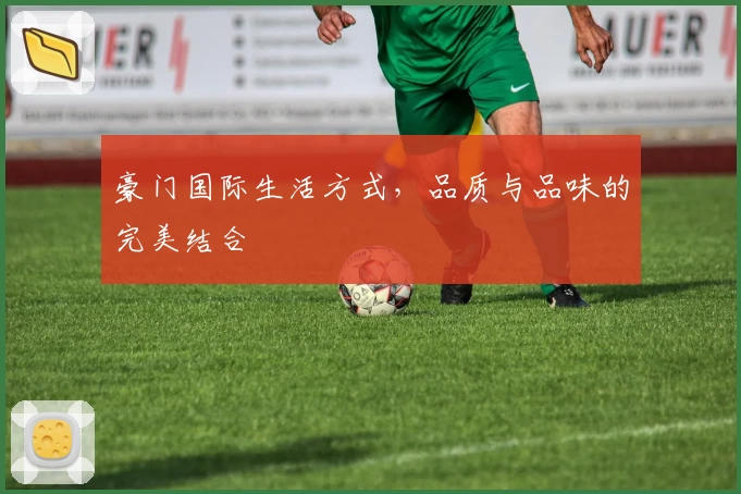 豪门国际生活方式，品质与品味的完美结合