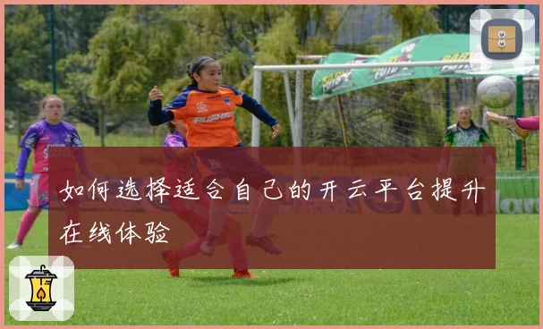 如何选择适合自己的开云平台提升在线体验