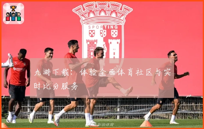 九游下载:体验全面体育社区与实时比分服务