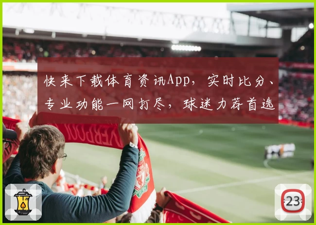 快来下载体育资讯App,实时比分、专业功能一网打尽,球迷力荐首选平台