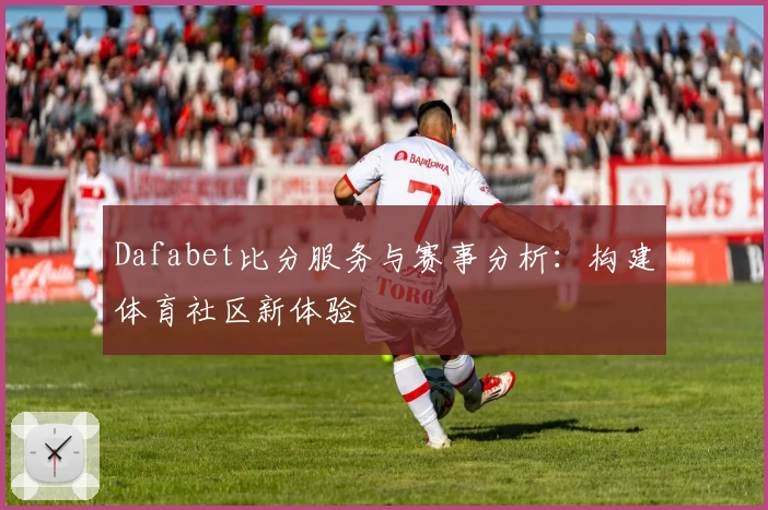 Dafabet比分服务与赛事分析：构建体育社区新体验