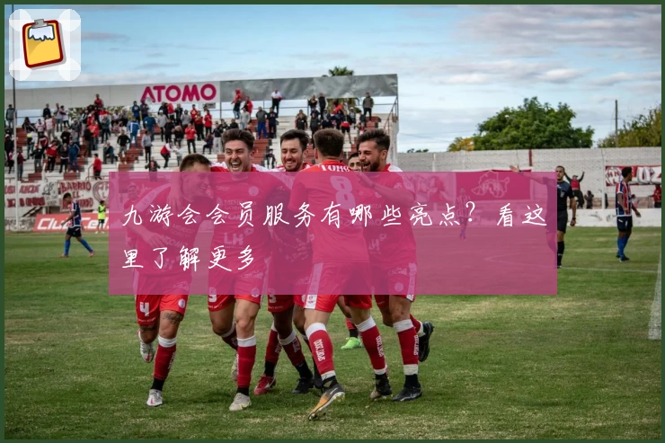 九游会会员服务有哪些亮点?看这里了解更多