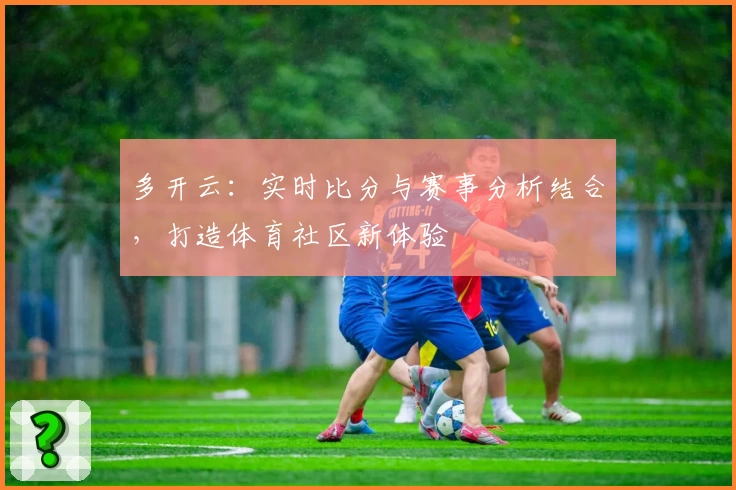多开云：实时比分与赛事分析结合，打造体育社区新体验