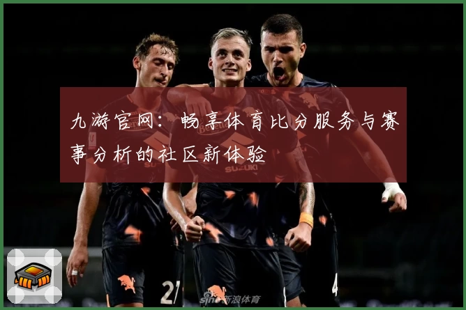 九游官网：畅享体育比分服务与赛事分析的社区新体验