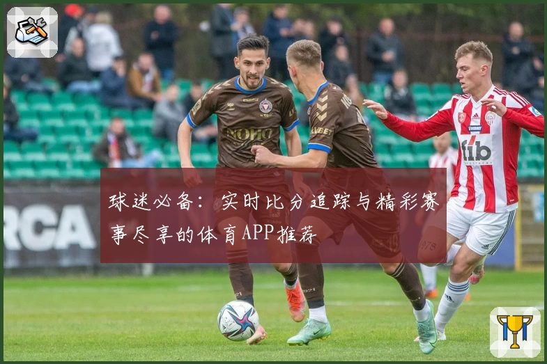 球迷必备：实时比分追踪与精彩赛事尽享的体育APP推荐