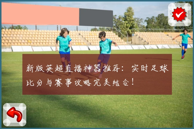 新版英超直播神器推荐：实时足球比分与赛事攻略完美结合！