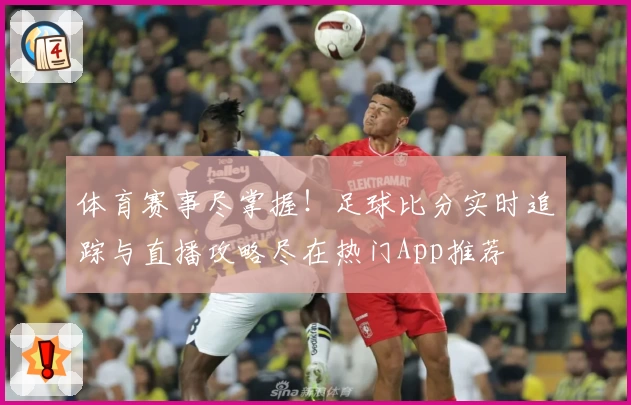 体育赛事尽掌握！足球比分实时追踪与直播攻略尽在热门App推荐