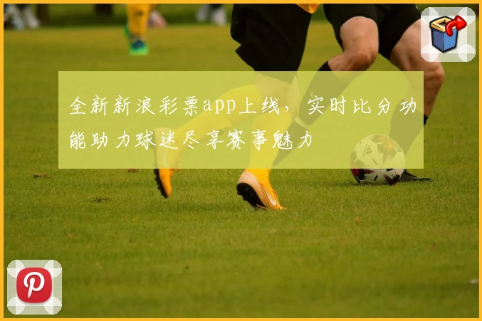 全新新浪彩票app上线，实时比分功能助力球迷尽享赛事魅力