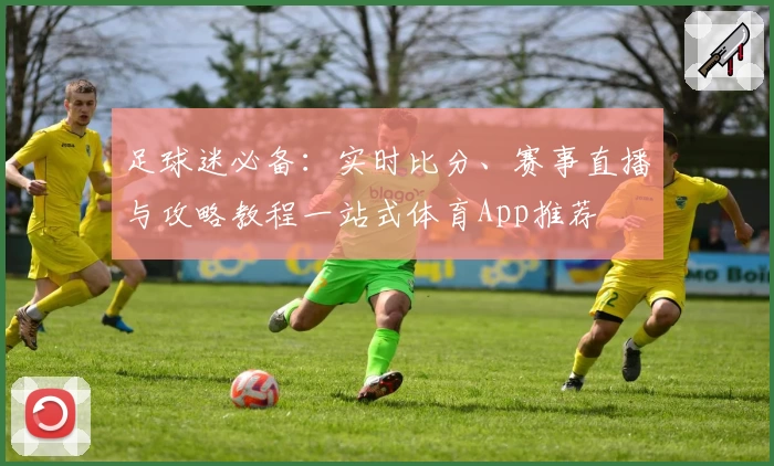 足球迷必备：实时比分、赛事直播与攻略教程一站式体育App推荐