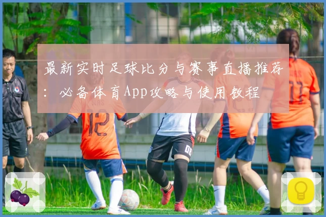 最新实时足球比分与赛事直播推荐：必备体育App攻略与使用教程