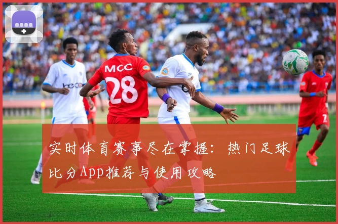 实时体育赛事尽在掌握：热门足球比分App推荐与使用攻略