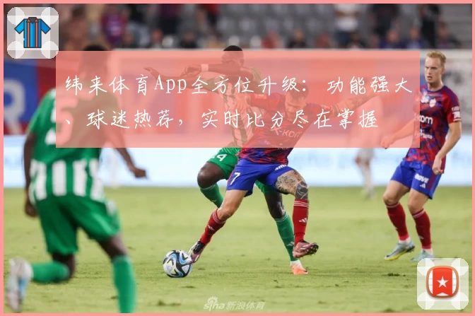 纬来体育App全方位升级：功能强大、球迷热荐，实时比分尽在掌握