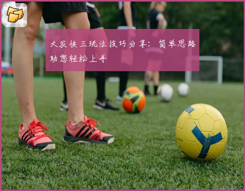 大发快三玩法技巧分享：简单思路助您轻松上手