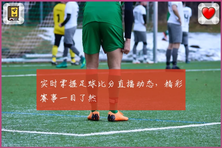 实时掌握足球比分直播动态，精彩赛事一目了然