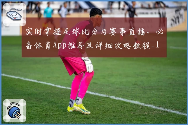 实时掌握足球比分与赛事直播，必备体育App推荐及详细攻略教程_1