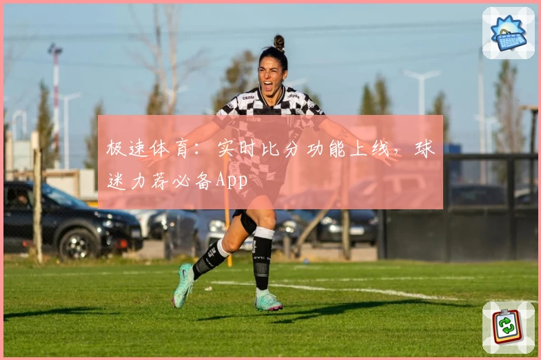 极速体育:实时比分功能上线,球迷力荐必备App