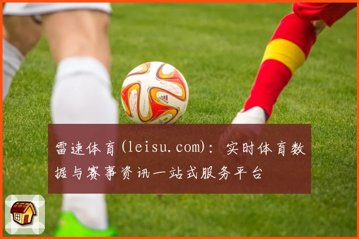 雷速体育(leisu.com)：实时体育数据与赛事资讯一站式服务平台