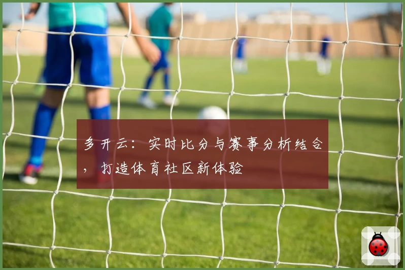 多开云：实时比分与赛事分析结合，打造体育社区新体验