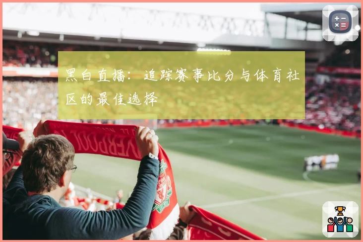 黑白直播：追踪赛事比分与体育社区的最佳选择