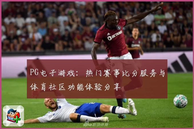 PG电子游戏：热门赛事比分服务与体育社区功能体验分享
