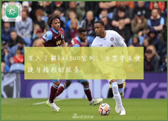 深入了解kaiyun官网：为您带来便捷与精彩的服务